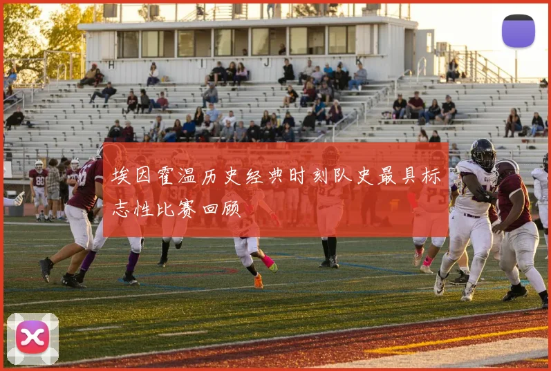 埃因霍温历史经典时刻队史最具标志性比赛回顾