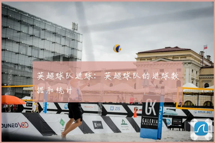 英超球队进球：英超球队的进球数据和统计