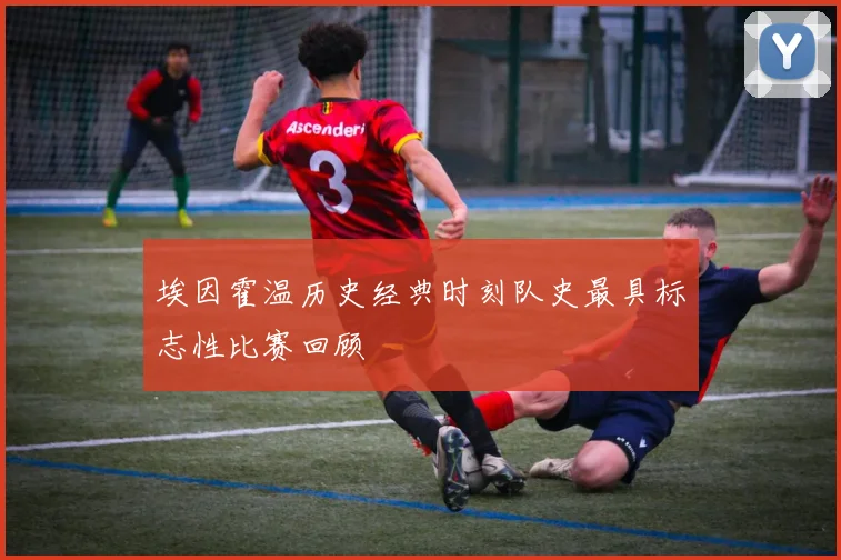 埃因霍温历史经典时刻队史最具标志性比赛回顾