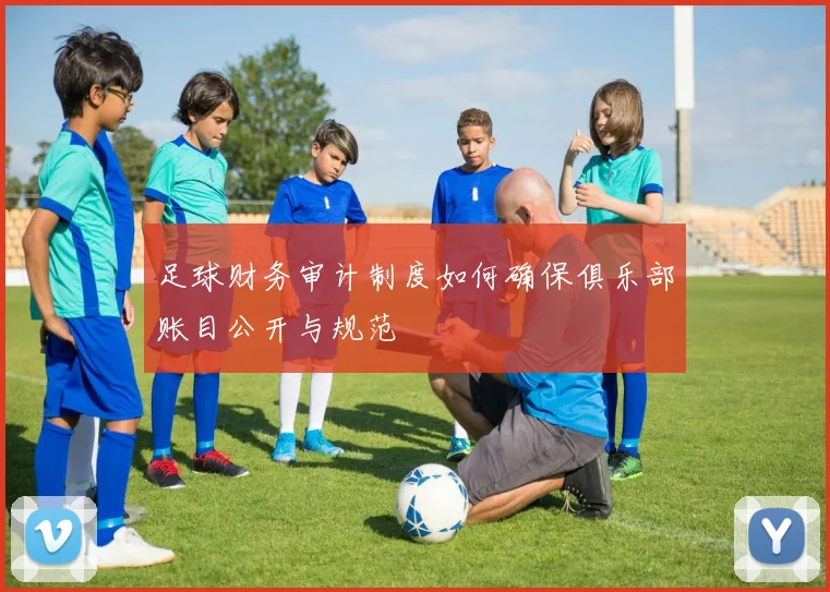 足球财务审计制度如何确保俱乐部账目公开与规范