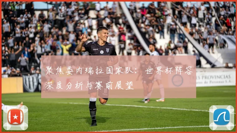 聚焦委内瑞拉国家队：世界杯阵容深度分析与赛前展望