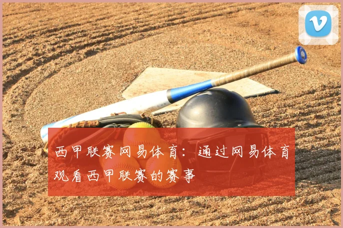 西甲联赛网易体育：通过网易体育观看西甲联赛的赛事