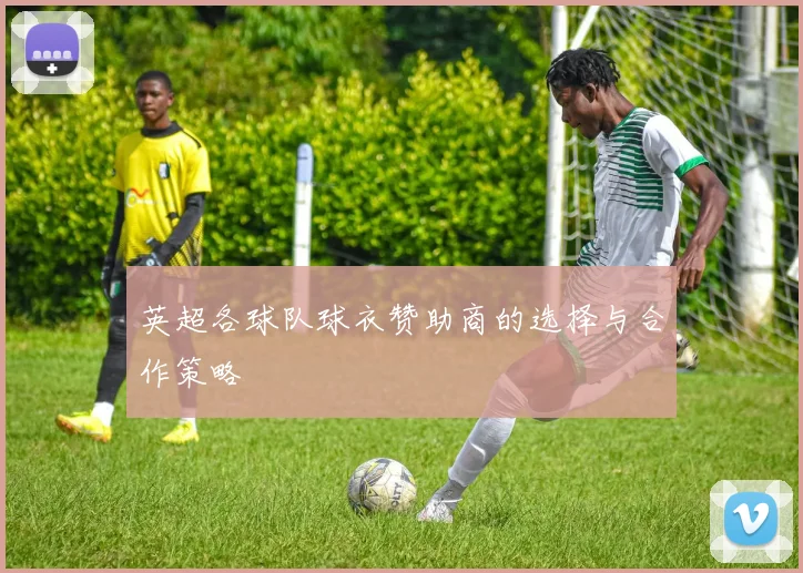 英超各球队球衣赞助商的选择与合作策略