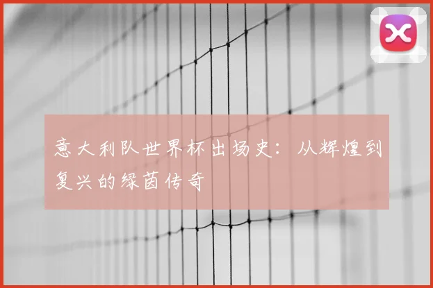 意大利队世界杯出场史：从辉煌到复兴的绿茵传奇