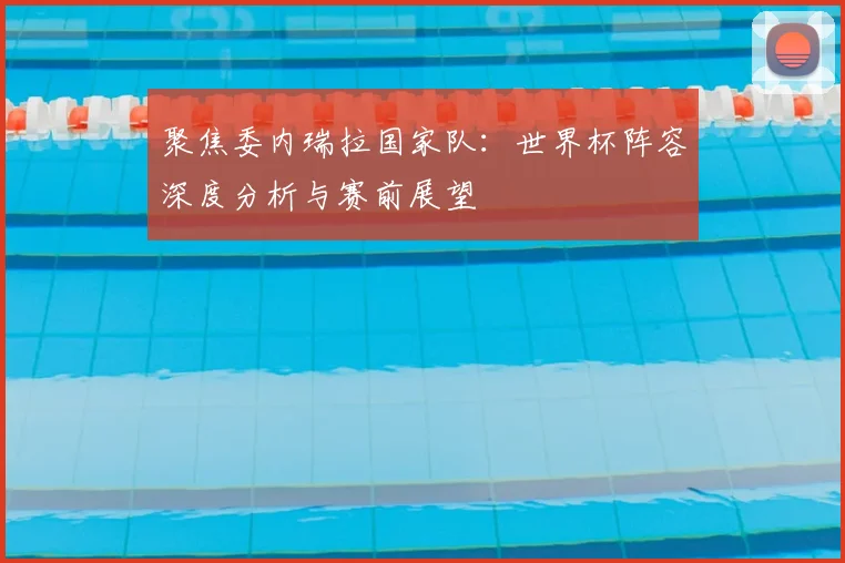 聚焦委内瑞拉国家队：世界杯阵容深度分析与赛前展望
