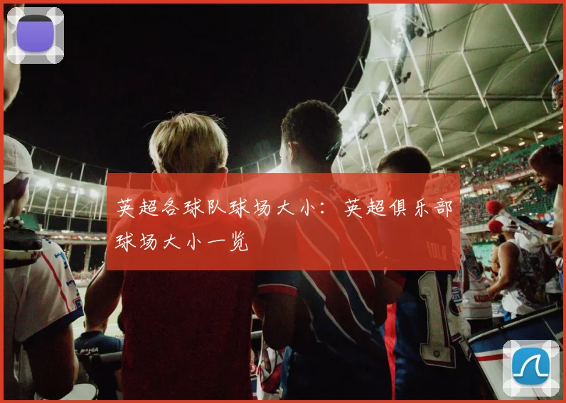 英超各球队球场大小：英超俱乐部球场大小一览