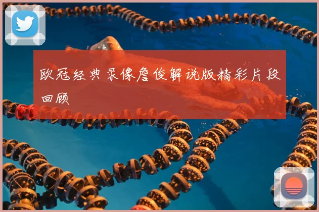 欧冠经典录像詹俊解说版精彩片段回顾