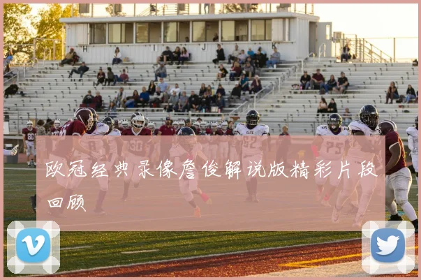 欧冠经典录像詹俊解说版精彩片段回顾